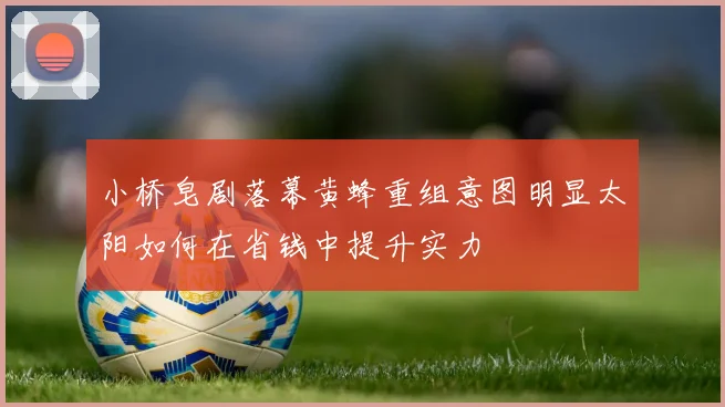 小桥皂剧落幕黄蜂重组意图明显太阳如何在省钱中提升实力
