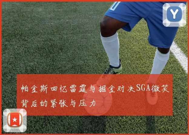 帕金斯回忆雷霆与掘金对决SGA微笑背后的紧张与压力