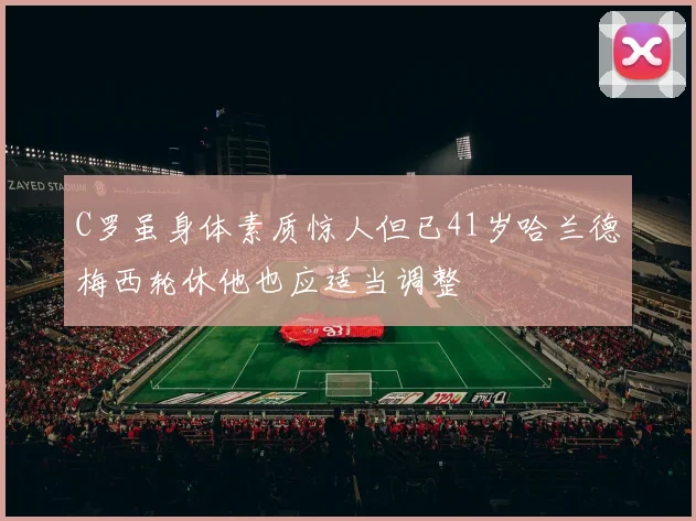C罗虽身体素质惊人但已41岁哈兰德梅西轮休他也应适当调整