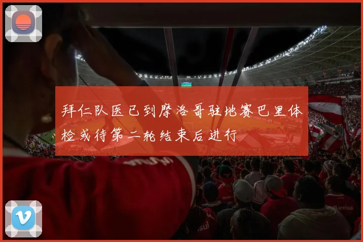 拜仁队医已到摩洛哥驻地赛巴里体检或待第二轮结束后进行