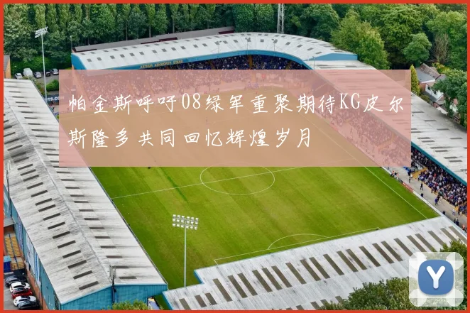 帕金斯呼吁08绿军重聚期待KG皮尔斯隆多共同回忆辉煌岁月