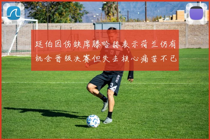 廷伯因伤缺席滕哈赫表示荷兰仍有机会晋级决赛但失去核心痛苦不已