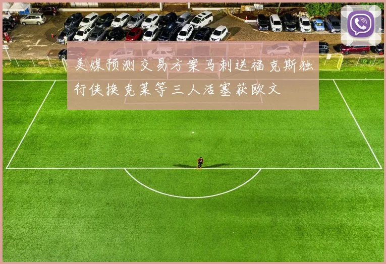 美媒预测交易方案马刺送福克斯独行侠换克莱等三人活塞获欧文