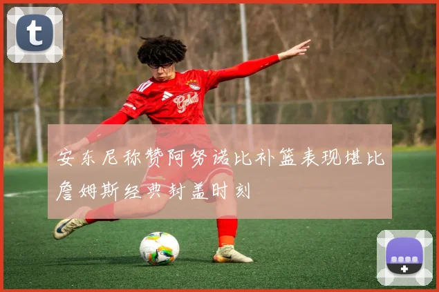 安东尼称赞阿努诺比补篮表现堪比詹姆斯经典封盖时刻
