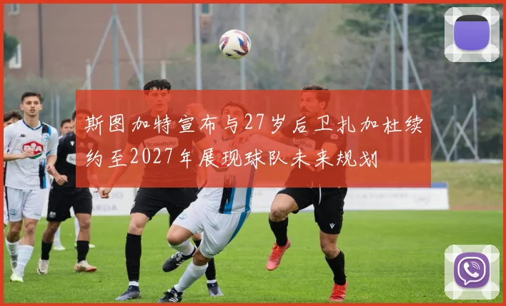 斯图加特宣布与27岁后卫扎加杜续约至2027年展现球队未来规划