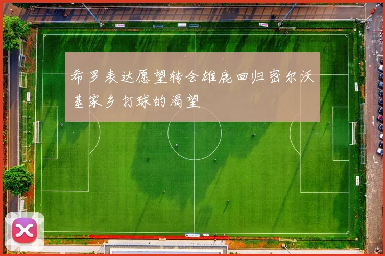 希罗表达愿望转会雄鹿回归密尔沃基家乡打球的渴望
