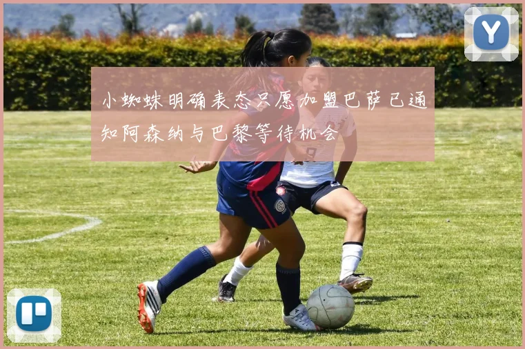 小蜘蛛明确表态只愿加盟巴萨已通知阿森纳与巴黎等待机会