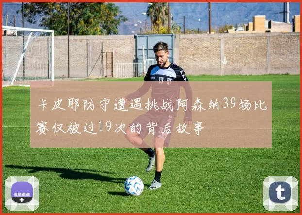 卡皮耶防守遭遇挑战阿森纳39场比赛仅被过19次的背后故事